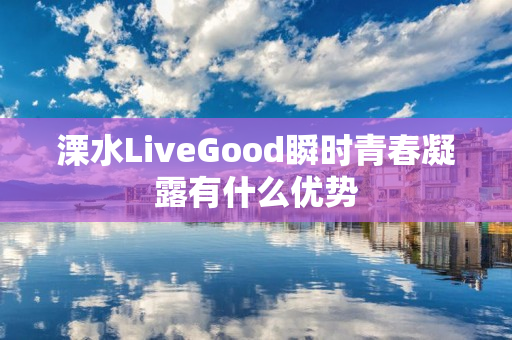 溧水LiveGood瞬时青春凝露有什么优势