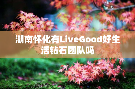 湖南怀化有LiveGood好生活钻石团队吗