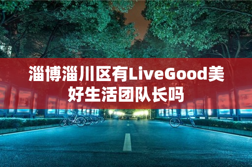 淄博淄川区有LiveGood美好生活团队长吗