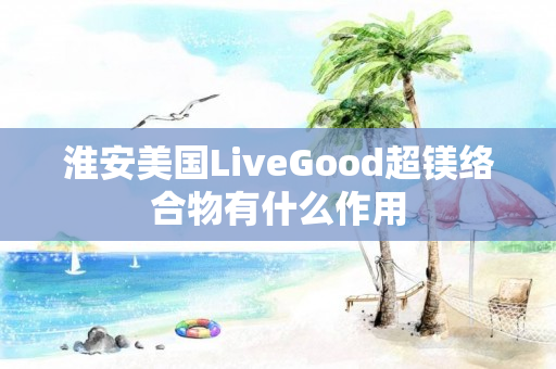 淮安美国LiveGood超镁络合物有什么作用