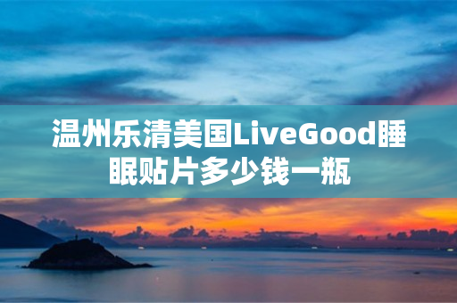 温州乐清美国LiveGood睡眠贴片多少钱一瓶