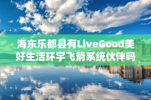 海东乐都县有LiveGood美好生活环宇飞箭系统伙伴吗