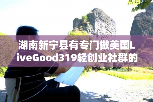 湖南新宁县有专门做美国LiveGood319轻创业社群的伙伴吗