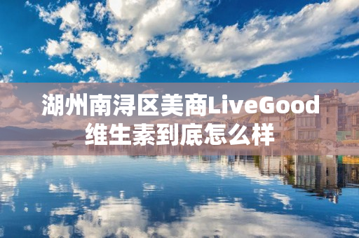 湖州南浔区美商LiveGood维生素到底怎么样