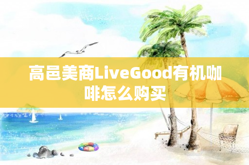 高邑美商LiveGood有机咖啡怎么购买