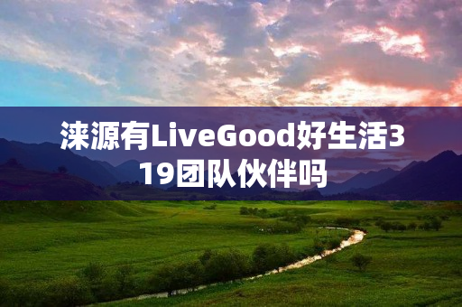 涞源有LiveGood好生活319团队伙伴吗