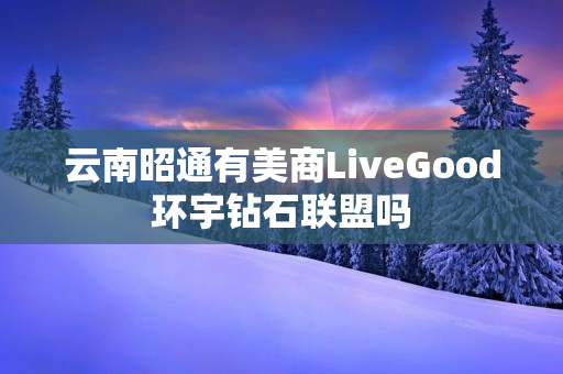 云南昭通有美商LiveGood环宇钻石联盟吗