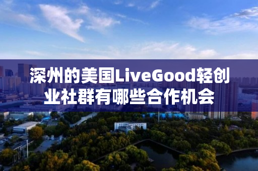 深州的美国LiveGood轻创业社群有哪些合作机会