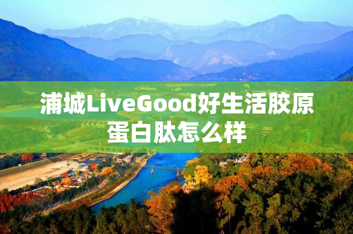 浦城LiveGood好生活胶原蛋白肽怎么样