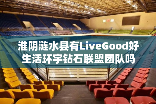 淮阴涟水县有LiveGood好生活环宇钻石联盟团队吗