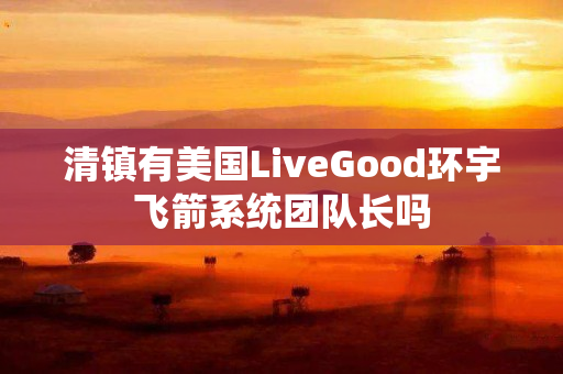 清镇有美国LiveGood环宇飞箭系统团队长吗