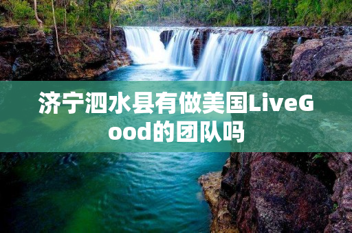 济宁泗水县有做美国LiveGood的团队吗