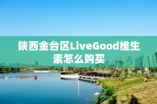 陕西金台区LiveGood维生素怎么购买