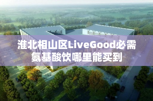 淮北相山区LiveGood必需氨基酸饮哪里能买到