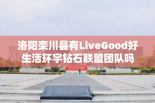 洛阳栾川县有LiveGood好生活环宇钻石联盟团队吗