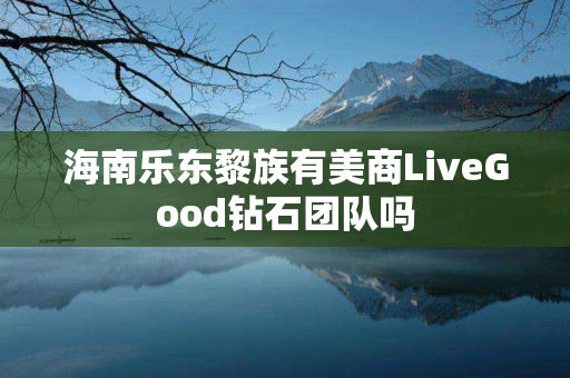 海南乐东黎族有美商LiveGood钻石团队吗