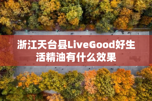 浙江天台县LiveGood好生活精油有什么效果