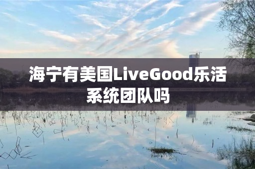 海宁有美国LiveGood乐活系统团队吗