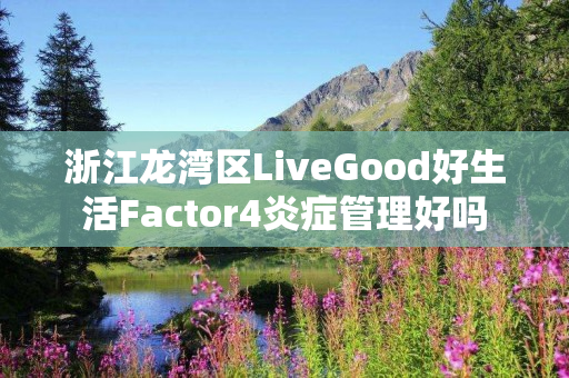 浙江龙湾区LiveGood好生活Factor4炎症管理好吗