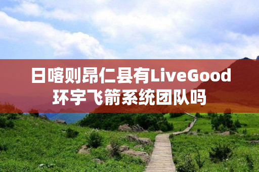 日喀则昂仁县有LiveGood环宇飞箭系统团队吗