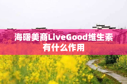 海曙美商LiveGood维生素有什么作用