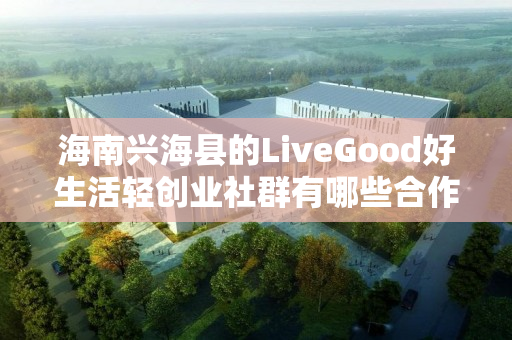 海南兴海县的LiveGood好生活轻创业社群有哪些合作机会