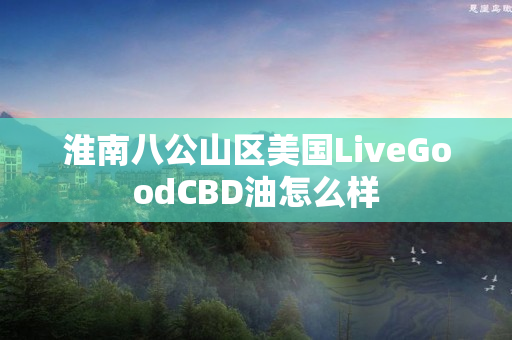 淮南八公山区美国LiveGoodCBD油怎么样