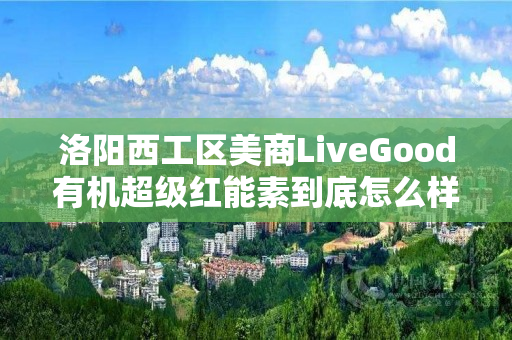 洛阳西工区美商LiveGood有机超级红能素到底怎么样