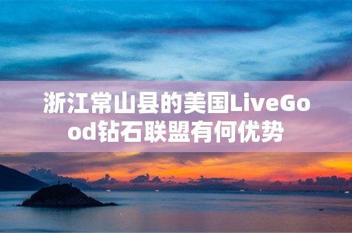 浙江常山县的美国LiveGood钻石联盟有何优势