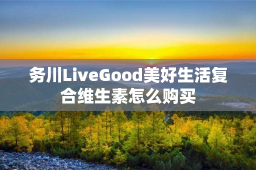 务川LiveGood美好生活复合维生素怎么购买