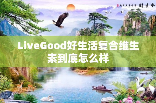 LiveGood好生活复合维生素到底怎么样