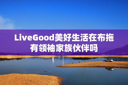 LiveGood美好生活在布拖有领袖家族伙伴吗