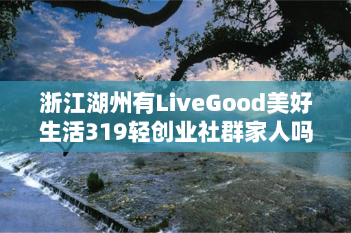 浙江湖州有LiveGood美好生活319轻创业社群家人吗