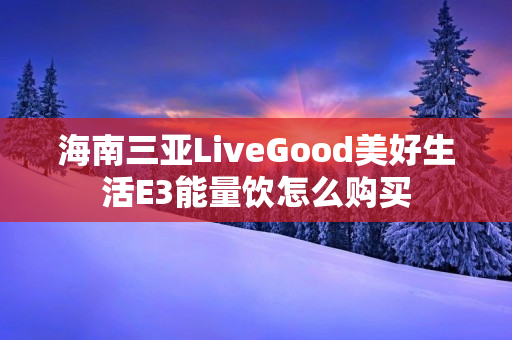 海南三亚LiveGood美好生活E3能量饮怎么购买