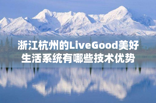 浙江杭州的LiveGood美好生活系统有哪些技术优势