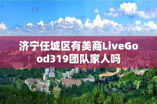 济宁任城区有美商LiveGood319团队家人吗