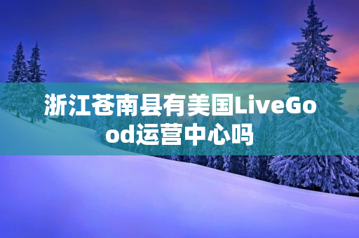 浙江苍南县有美国LiveGood运营中心吗