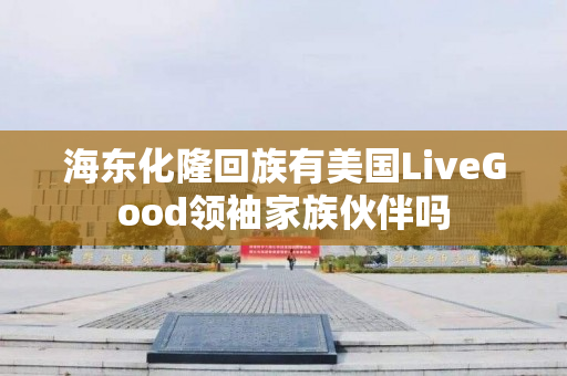 海东化隆回族有美国LiveGood领袖家族伙伴吗