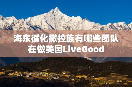 海东循化撒拉族有哪些团队在做美国LiveGood