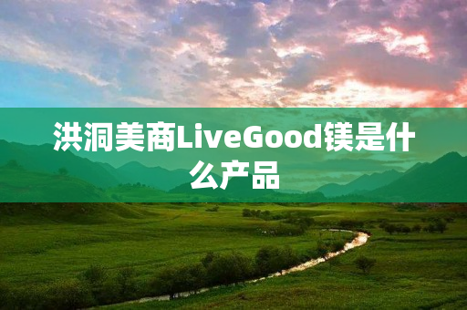 洪洞美商LiveGood镁是什么产品