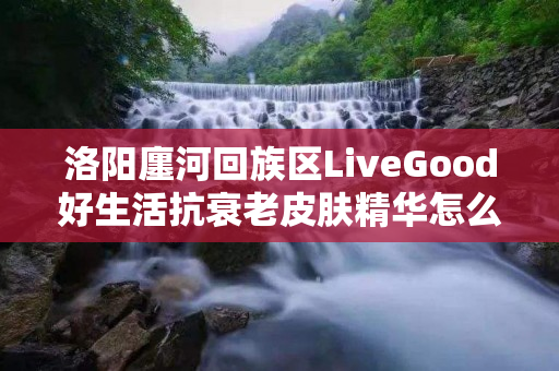 洛阳廛河回族区LiveGood好生活抗衰老皮肤精华怎么代理