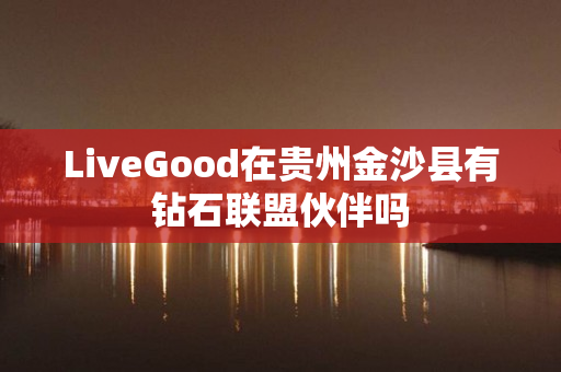 LiveGood在贵州金沙县有钻石联盟伙伴吗