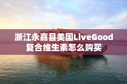 浙江永嘉县美国LiveGood复合维生素怎么购买