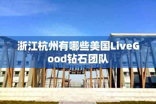 浙江杭州有哪些美国LiveGood钻石团队