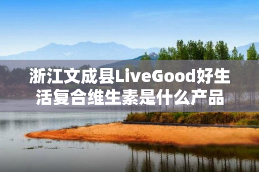 浙江文成县LiveGood好生活复合维生素是什么产品