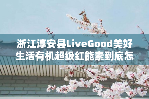 浙江淳安县LiveGood美好生活有机超级红能素到底怎么样