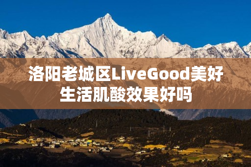 洛阳老城区LiveGood美好生活肌酸效果好吗