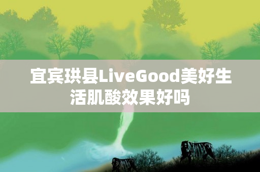 宜宾珙县LiveGood美好生活肌酸效果好吗