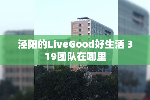 泾阳的LiveGood好生活 319团队在哪里