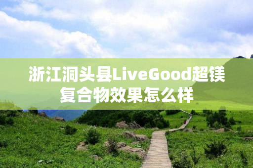 浙江洞头县LiveGood超镁复合物效果怎么样